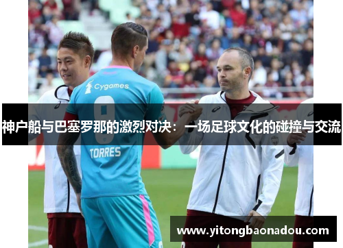 神户船与巴塞罗那的激烈对决：一场足球文化的碰撞与交流