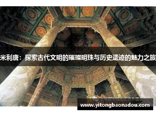 米利唐：探索古代文明的璀璨明珠与历史遗迹的魅力之旅